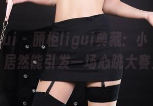 丽柜ligui – 丽柜ligui典藏：小婻的资源，居然能引发一场心跳大赛！