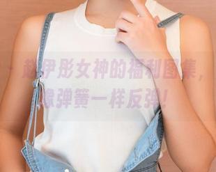 推女神 – 赵伊彤女神的福利图集，快乐就像弹簧一样反弹！