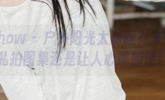 花漾show – 户外阳光太刺眼？朱可儿的私拍图集还是让人心跳加速！